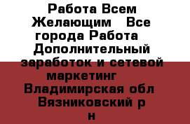 Работа Всем Желающим - Все города Работа » Дополнительный заработок и сетевой маркетинг   . Владимирская обл.,Вязниковский р-н